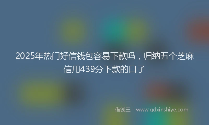 2025年热门好信钱包容易下款吗，归纳五个芝麻信用439分下款的口子