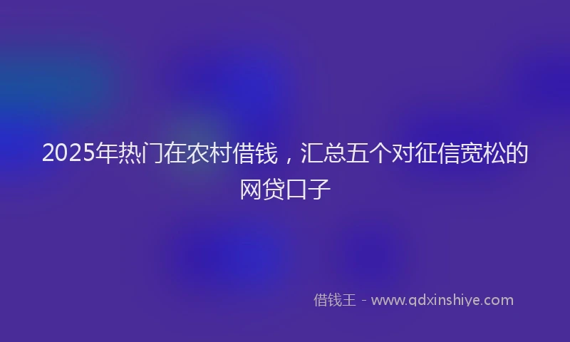 2025年热门在农村借钱，汇总五个对征信宽松的网贷口子