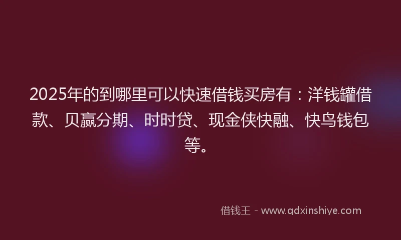 2025年的到哪里可以快速借钱买房有：洋钱罐借款、贝赢分期、时时贷、现金侠快融、快鸟钱包等。
