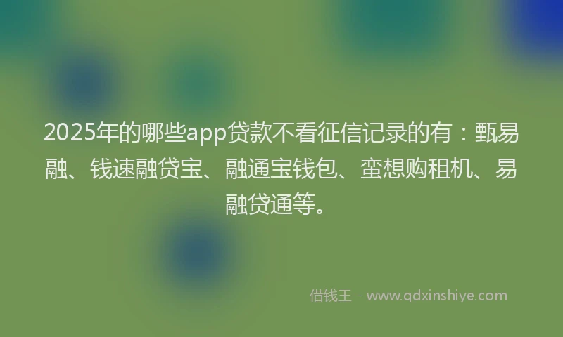 2025年的哪些app贷款不看征信记录的有：甄易融、钱速融贷宝、融通宝钱包、蛮想购租机、易融贷通等。