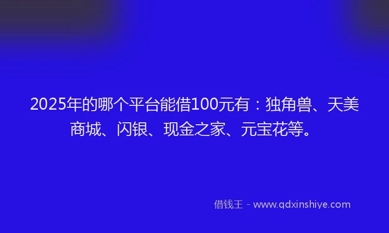 2025年的哪个平台能借100元有：独角兽、天美商城、闪银、现金之家、元宝花等。