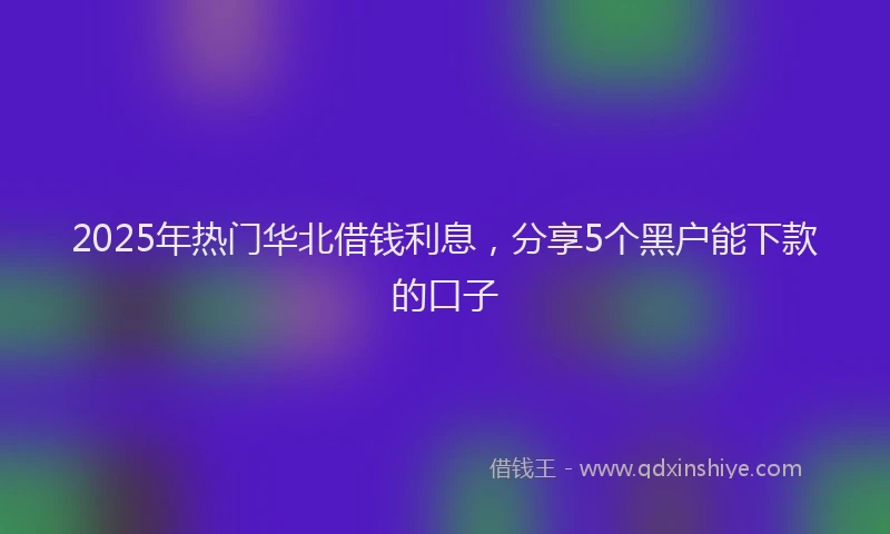 2025年热门华北借钱利息，分享5个黑户能下款的口子