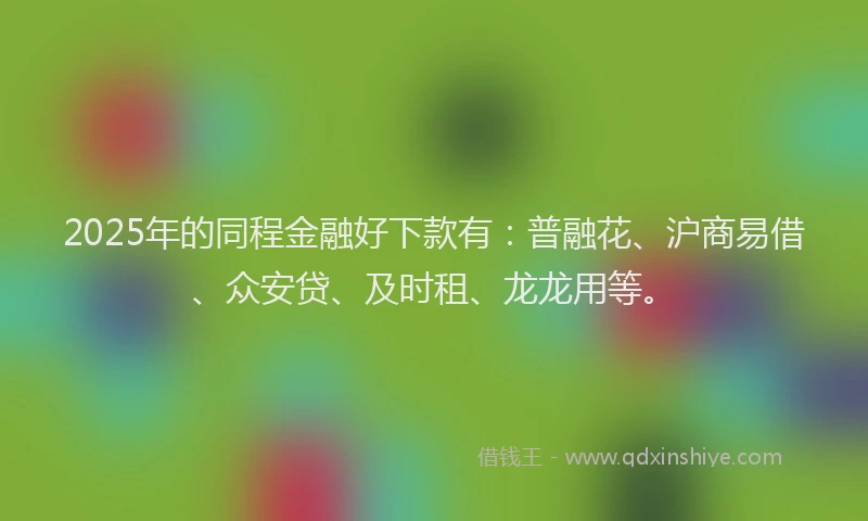 2025年的同程金融好下款有：普融花、沪商易借、众安贷、及时租、龙龙用等。