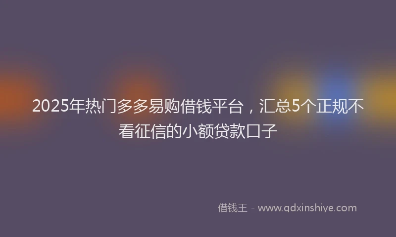 2025年热门多多易购借钱平台，汇总5个正规不看征信的小额贷款口子
