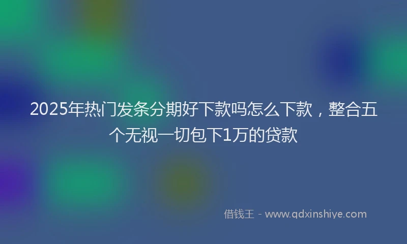 2025年热门发条分期好下款吗怎么下款，整合五个无视一切包下1万的贷款