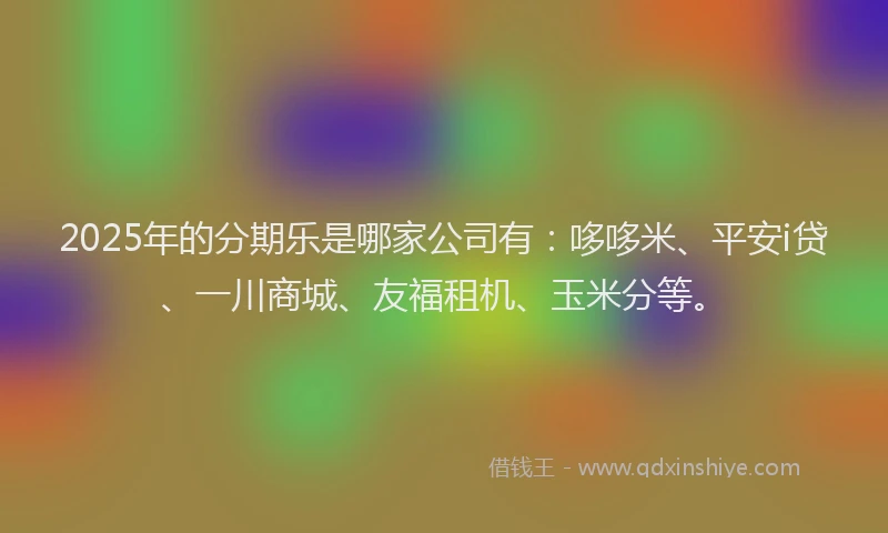 2025年的分期乐是哪家公司有：哆哆米、平安i贷、一川商城、友福租机、玉米分等。