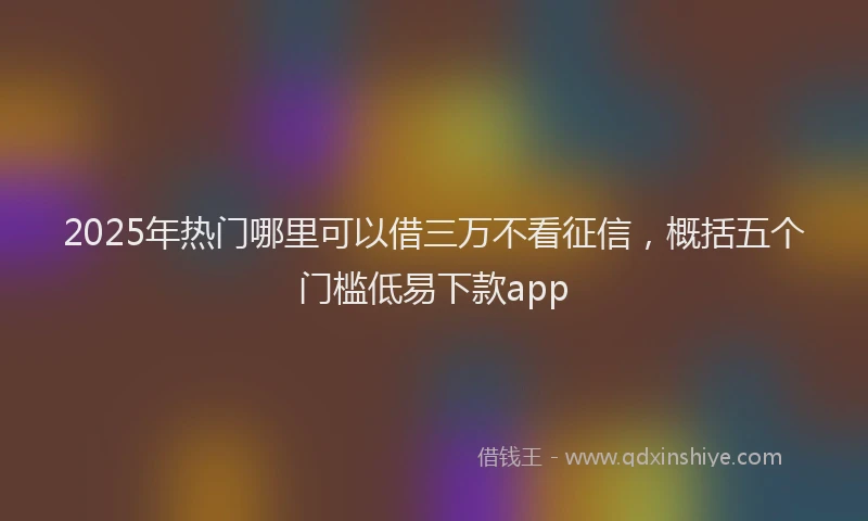 2025年热门哪里可以借三万不看征信，概括五个门槛低易下款app