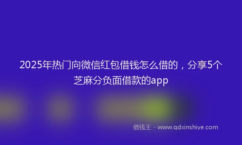 2025年热门向微信红包借钱怎么借的，分享5个芝麻分负面借款的app