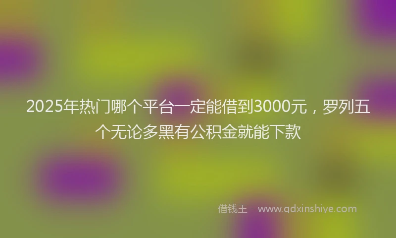 2025年热门哪个平台一定能借到3000元，罗列五个无论多黑有公积金就能下款