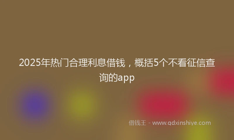 2025年热门合理利息借钱，概括5个不看征信查询的app