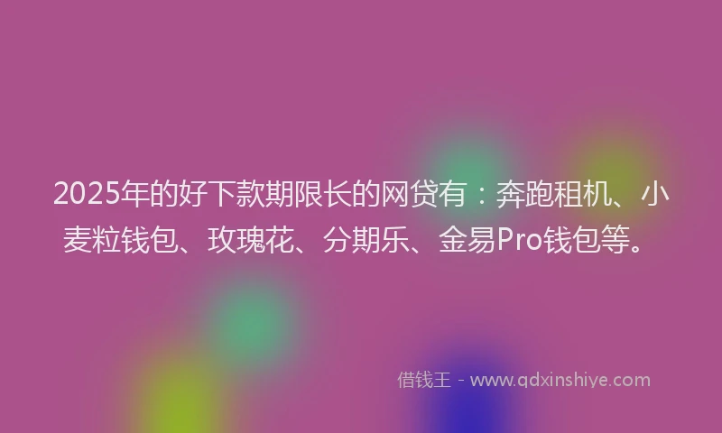 2025年的好下款期限长的网贷有:奔跑租机、小麦粒钱包、玫瑰花、分期乐、金易Pro钱包等。