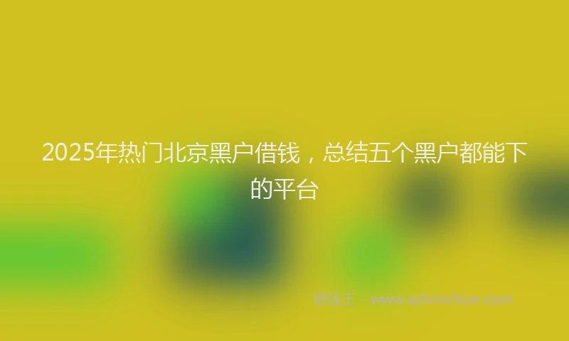 2025年热门北京黑户借钱，总结五个黑户都能下的平台