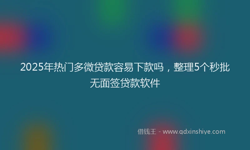 2025年热门多微贷款容易下款吗，整理5个秒批无面签贷款软件