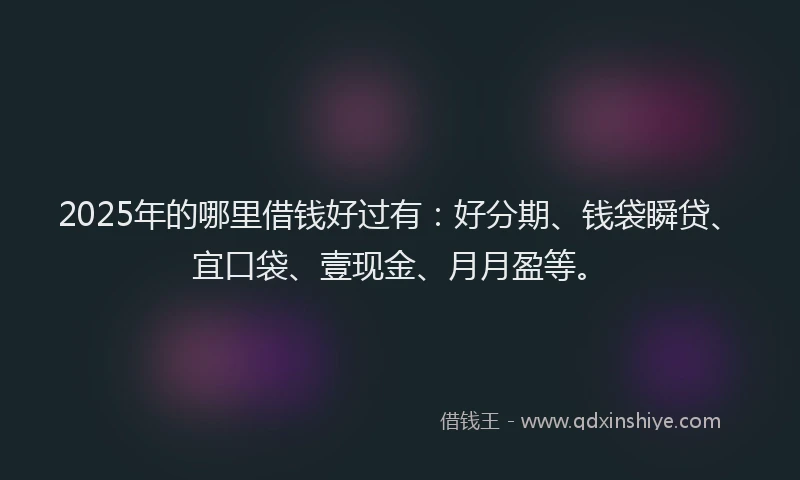2025年的哪里借钱好过有：好分期、钱袋瞬贷、宜口袋、壹现金、月月盈等。