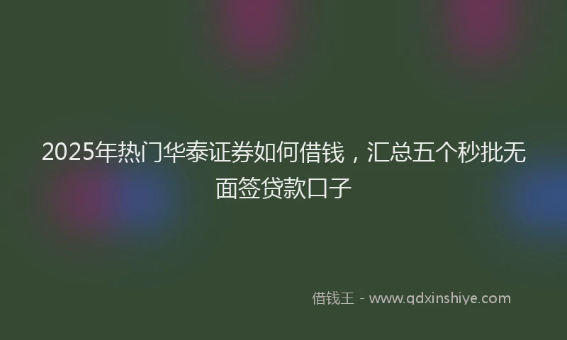2025年热门华泰证券如何借钱，汇总五个秒批无面签贷款口子