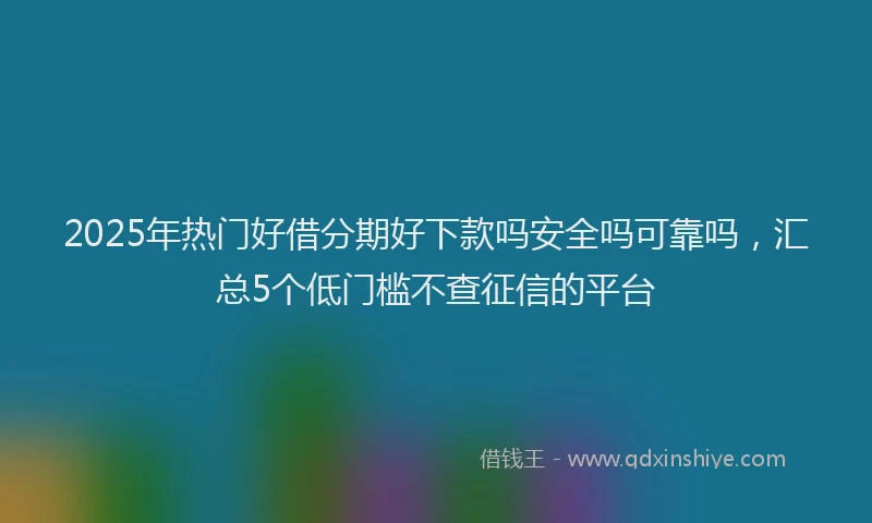2025年热门好借分期好下款吗安全吗可靠吗，汇总5个低门槛不查征信的平台