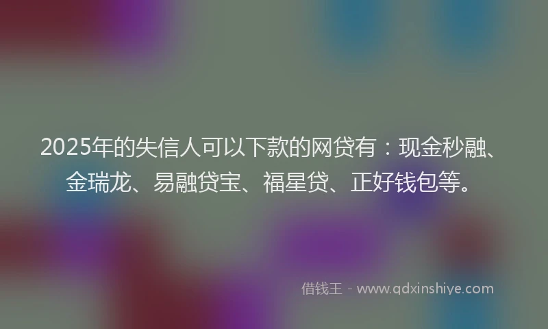 2025年的失信人可以下款的网贷有：现金秒融、金瑞龙、易融贷宝、福星贷、正好钱包等。