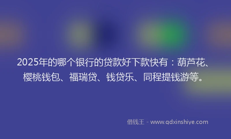 2025年的哪个银行的贷款好下款快有：葫芦花、樱桃钱包、福瑞贷、钱贷乐、同程提钱游等。