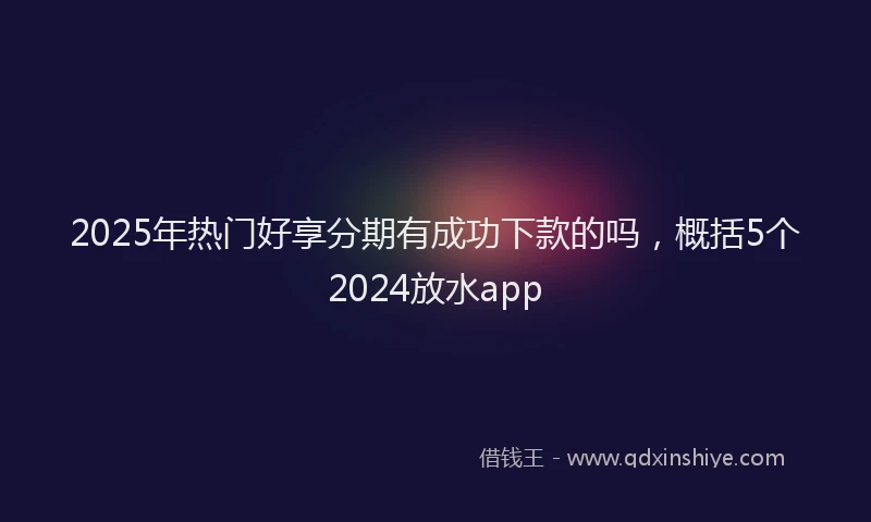 2025年热门好享分期有成功下款的吗，概括5个2024放水app