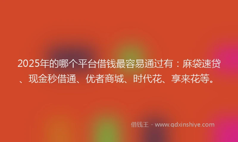 2025年的哪个平台借钱最容易通过有：麻袋速贷、现金秒借通、优者商城、时代花、享来花等。