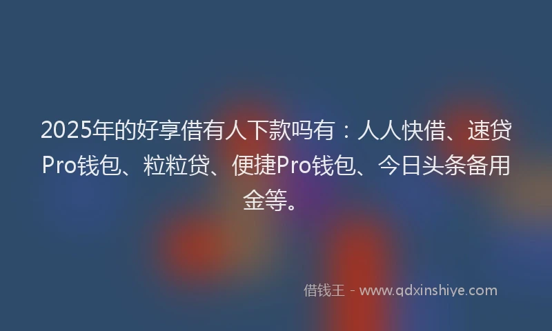 2025年的好享借有人下款吗有：人人快借、速贷Pro钱包、粒粒贷、便捷Pro钱包、今日头条备用金等。
