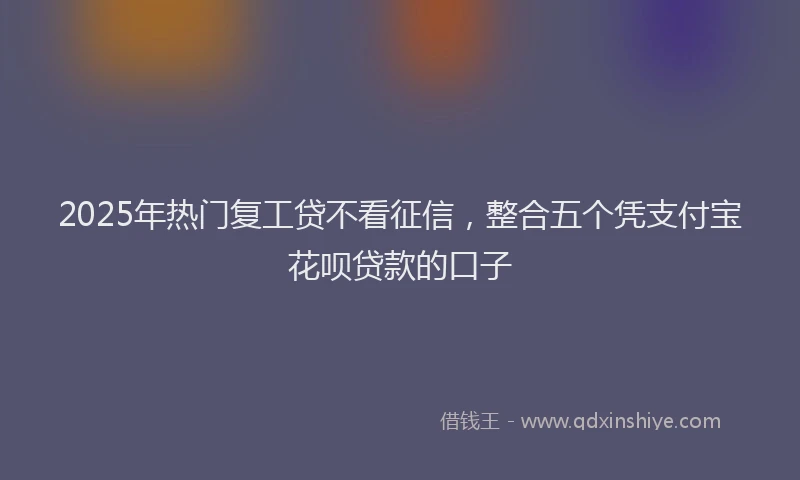 2025年热门复工贷不看征信，整合五个凭支付宝花呗贷款的口子