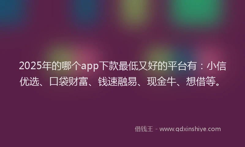 2025年的哪个app下款最低又好的平台有：小信优选、口袋财富、钱速融易、现金牛、想借等。