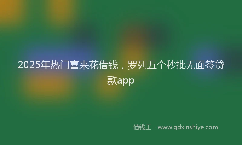 2025年热门喜来花借钱，罗列五个秒批无面签贷款app