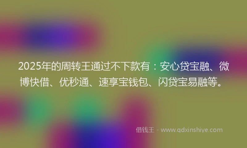 2025年的周转王通过不下款有：安心贷宝融、微博快借、优秒通、速享宝钱包、闪贷宝易融等。