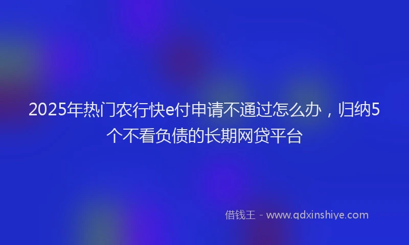 2025年热门农行快e付申请不通过怎么办，归纳5个不看负债的长期网贷平台