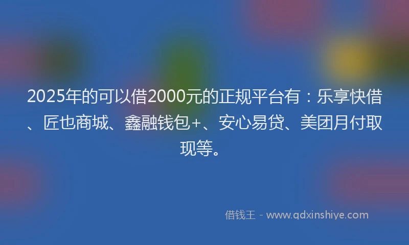 2025年的可以借2000元的正规平台有：乐享快借、匠也商城、鑫融钱包+、安心易贷、美团月付取现等。