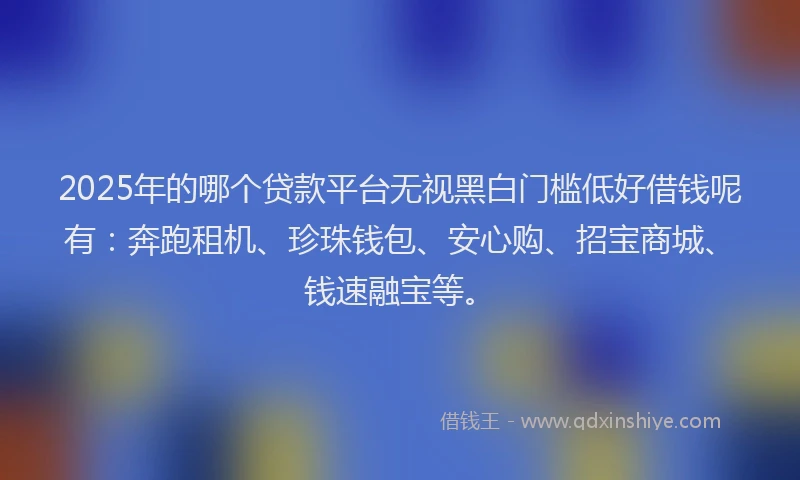 2025年的哪个贷款平台无视黑白门槛低好借钱呢有：奔跑租机、珍珠钱包、安心购、招宝商城、钱速融宝等。