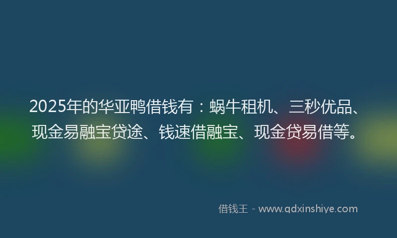 2025年的华亚鸭借钱有：蜗牛租机、三秒优品、现金易融宝贷途、钱速借融宝、现金贷易借等。
