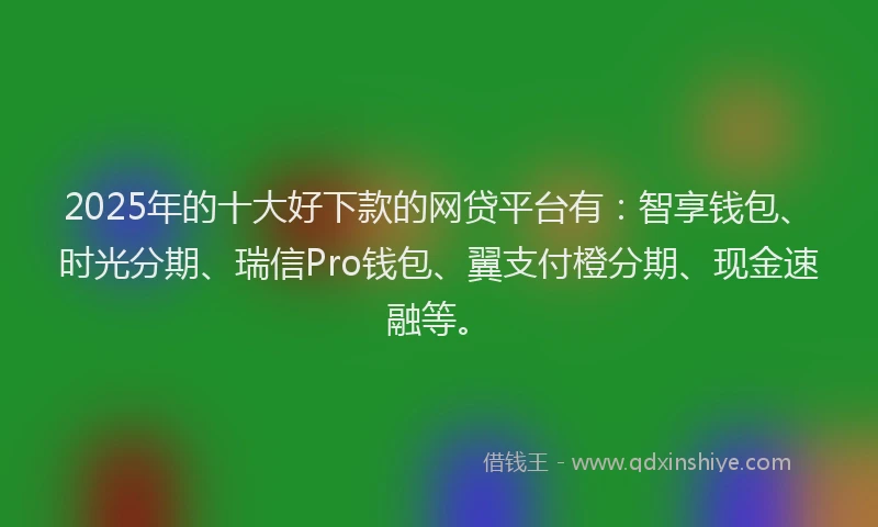 2025年的十大好下款的网贷平台有：智享钱包、时光分期、瑞信Pro钱包、翼支付橙分期、现金速融等。