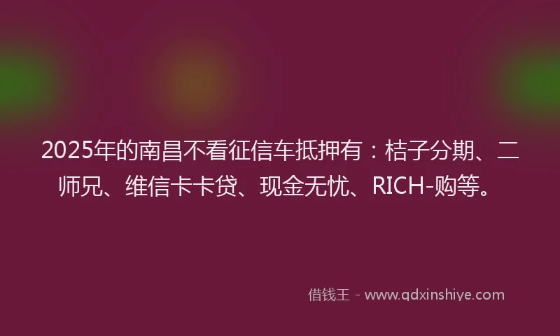 2025年的南昌不看征信车抵押有：桔子分期、二师兄、维信卡卡贷、现金无忧、RICH-购等。