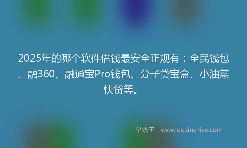 2025年的哪个软件借钱最安全正规有：全民钱包、融360、融通宝Pro钱包、分子贷宝盒、小油菜快贷等。