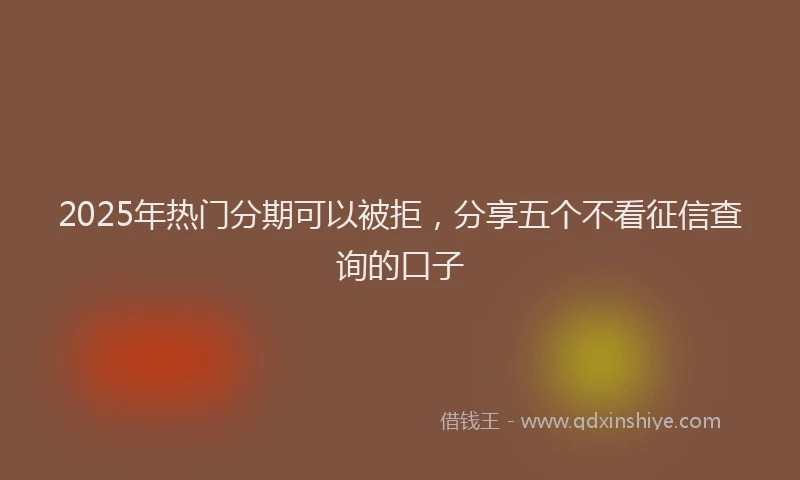 2025年热门分期可以被拒，分享五个不看征信查询的口子