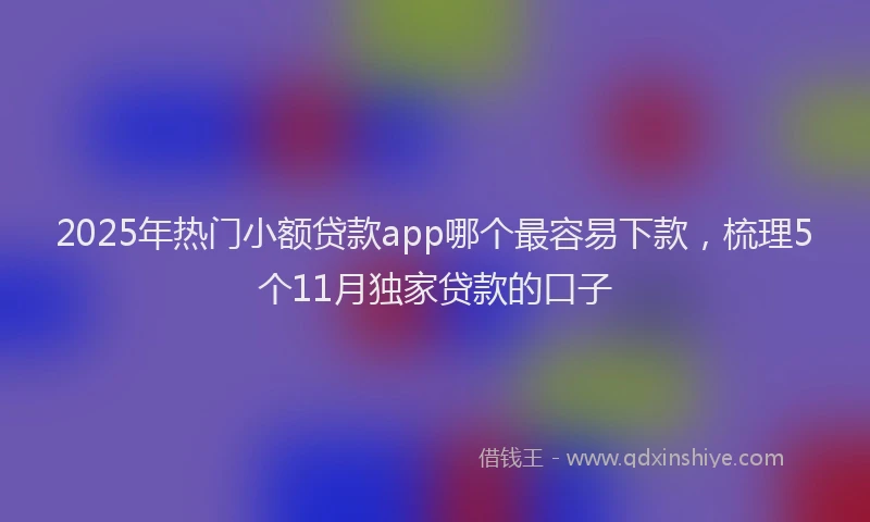 2025年热门小额贷款app哪个最容易下款，梳理5个11月独家贷款的口子