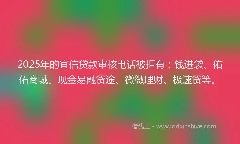 2025年的宜信贷款审核电话被拒有：钱进袋、佑佑商城、现金易融贷途、微微理财、极速贷等。