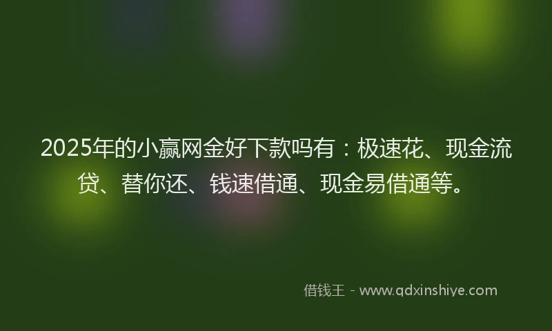 2025年的小赢网金好下款吗有：极速花、现金流贷、替你还、钱速借通、现金易借通等。