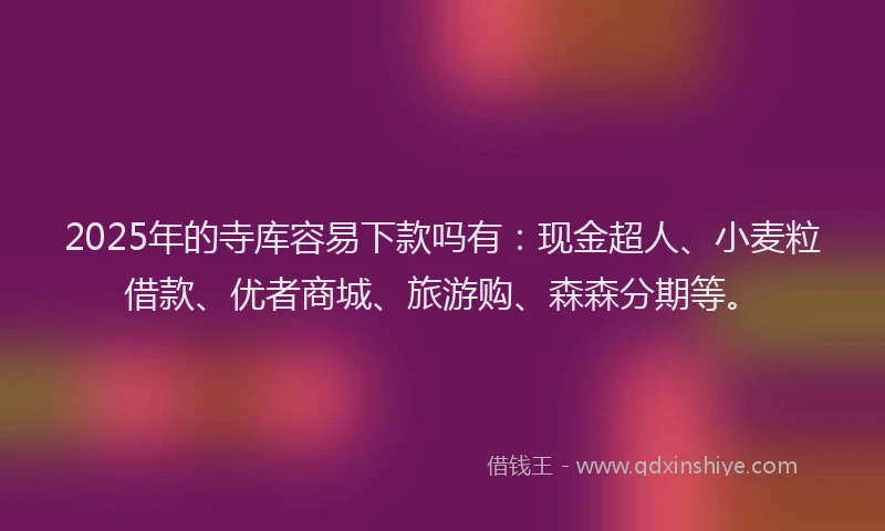 2025年的寺库容易下款吗有：现金超人、小麦粒借款、优者商城、旅游购、森森分期等。