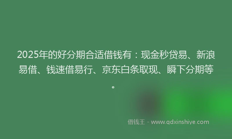 2025年的好分期合适借钱有：现金秒贷易、新浪易借、钱速借易行、京东白条取现、瞬下分期等。