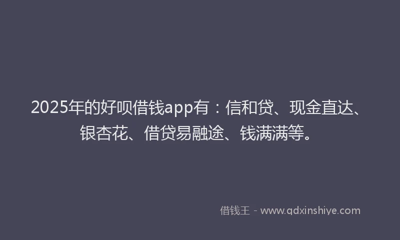 2025年的好呗借钱app有：信和贷、现金直达、银杏花、借贷易融途、钱满满等。