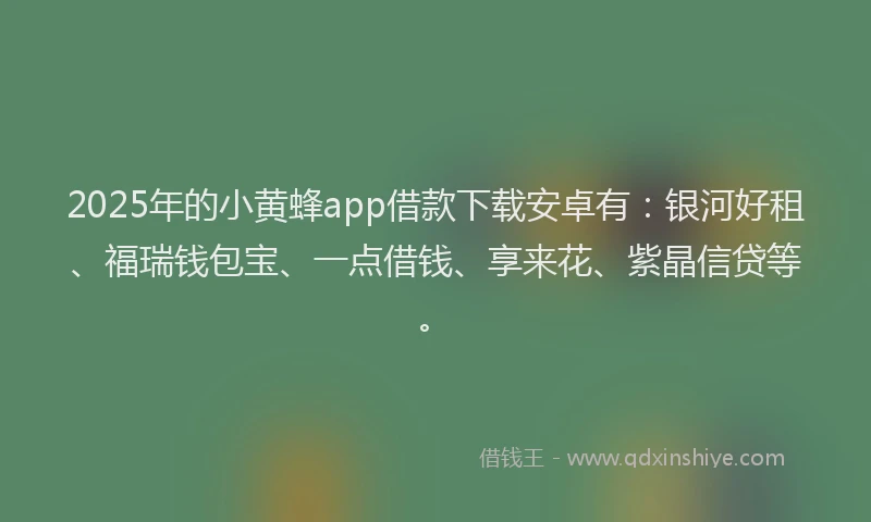 2025年的小黄蜂app借款下载安卓有：银河好租、福瑞钱包宝、一点借钱、享来花、紫晶信贷等。