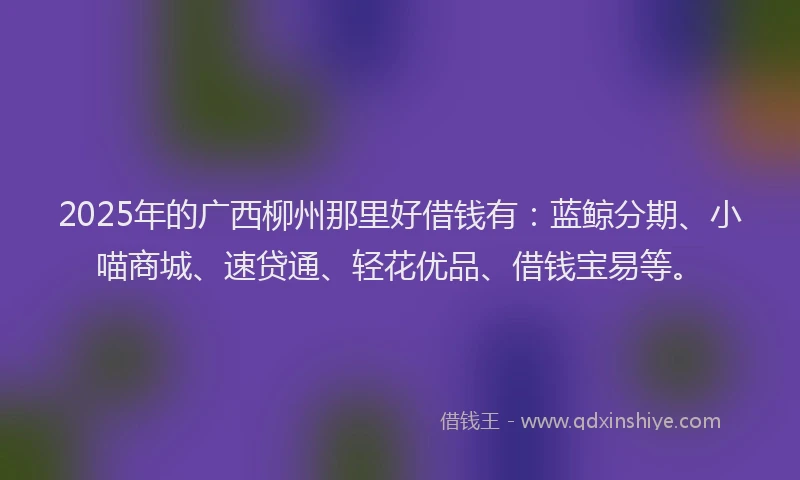 2025年的广西柳州那里好借钱有:蓝鲸分期、小喵商城、速贷通、轻花优品、借钱宝易等。