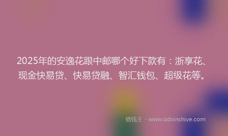 2025年的安逸花跟中邮哪个好下款有：浙享花、现金快易贷、快易贷融、智汇钱包、超级花等。