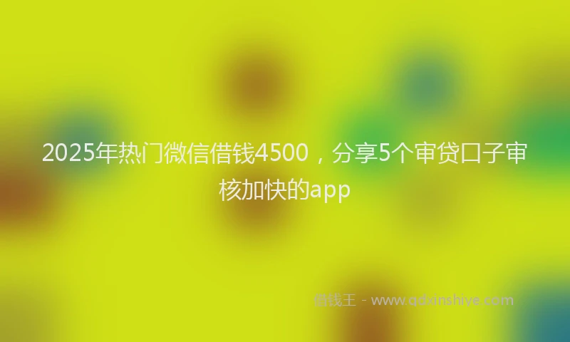 2025年热门微信借钱4500，分享5个审贷口子审核加快的app
