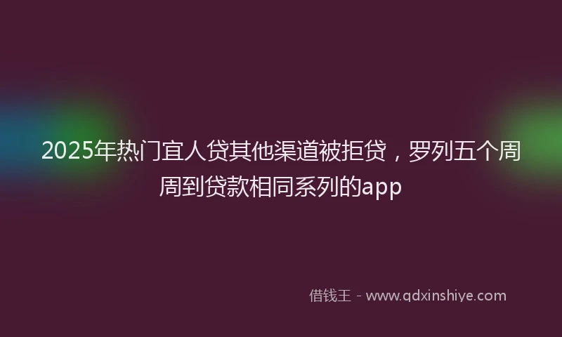 2025年热门宜人贷其他渠道被拒贷，罗列五个周周到贷款相同系列的app