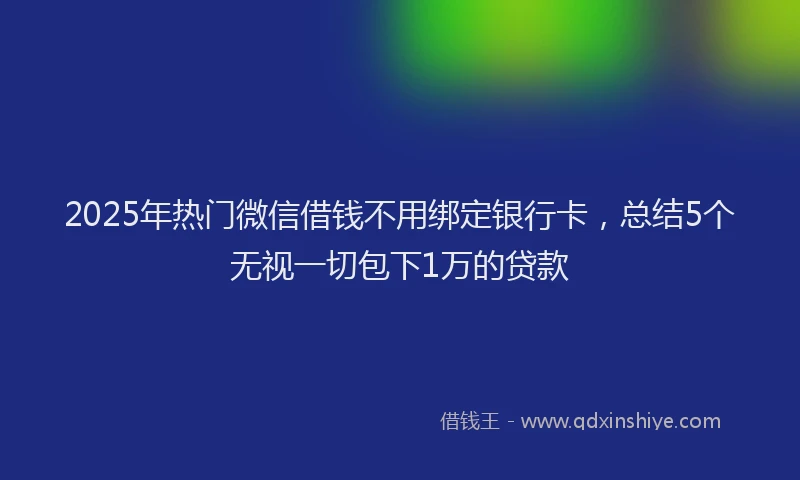 2025年热门微信借钱不用绑定银行卡，总结5个无视一切包下1万的贷款