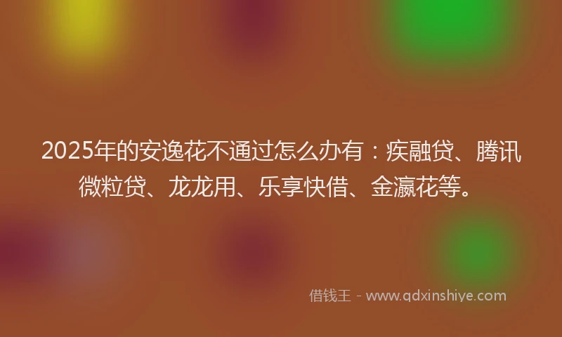 2025年的安逸花不通过怎么办有：疾融贷、腾讯微粒贷、龙龙用、乐享快借、金瀛花等。